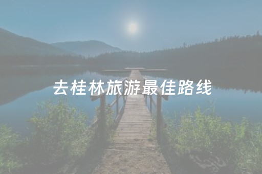 去桂林旅游最佳路线（自己去桂林玩怎么划算）