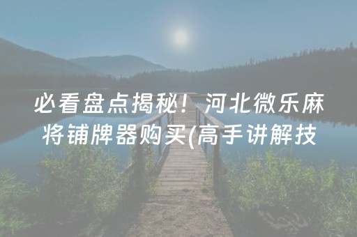 必看盘点揭秘！河北微乐麻将铺牌器购买(高手讲解技术)