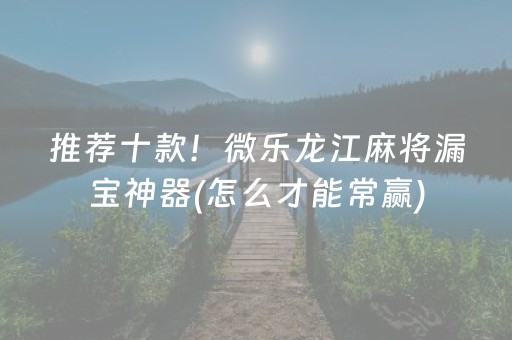 推荐十款！微乐龙江麻将漏宝神器(怎么才能常赢)