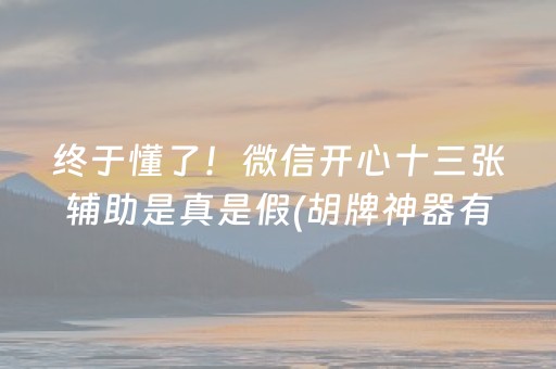 终于懂了！微信开心十三张辅助是真是假(胡牌神器有猫腻吗)