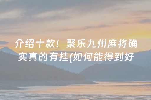 介绍十款！聚乐九州麻将确实真的有挂(如何能得到好牌)