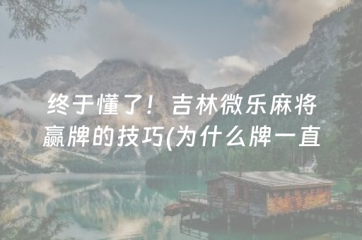 终于懂了！吉林微乐麻将赢牌的技巧(为什么牌一直很差)