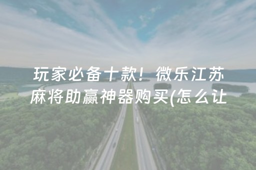 玩家必备十款！微乐江苏麻将助赢神器购买(怎么让系统给你发好牌)