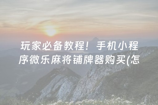 玩家必备教程！手机小程序微乐麻将铺牌器购买(怎样设置才容易赢)