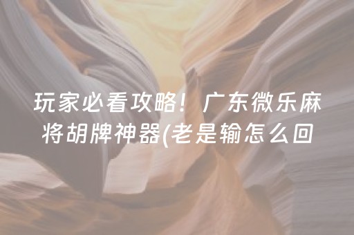 玩家必看攻略！广东微乐麻将胡牌神器(老是输怎么回事)