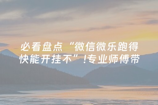 必看盘点“微信微乐跑得快能开挂不”!专业师傅带你一起了解（详细教程）-抖音