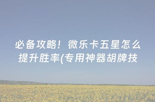 必备攻略！微乐卡五星怎么提升胜率(专用神器胡牌技巧)