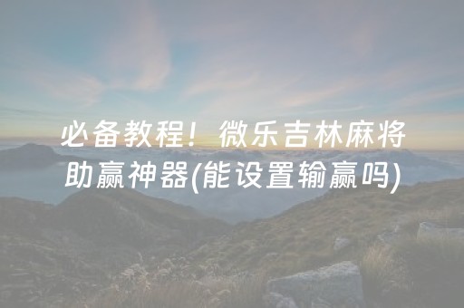 必备教程！微乐吉林麻将助赢神器(能设置输赢吗)