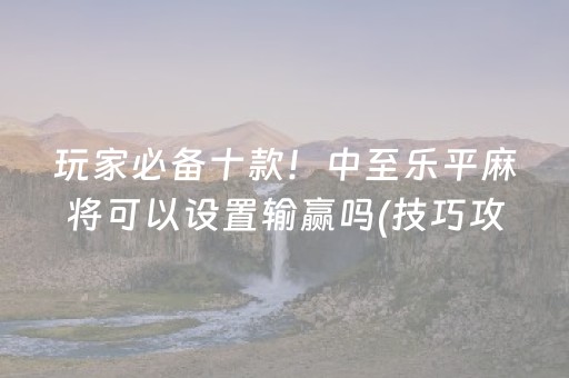 玩家必备十款！中至乐平麻将可以设置输赢吗(技巧攻略怎样拿好牌)