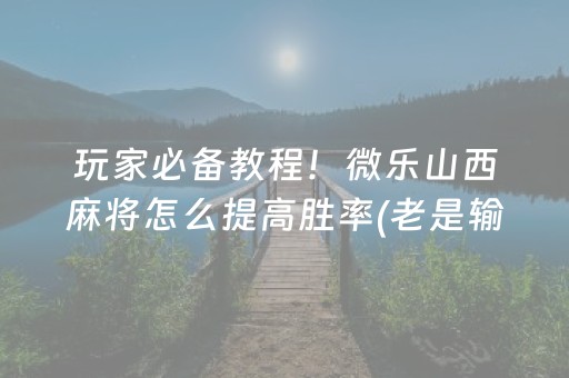 玩家必备教程！微乐山西麻将怎么提高胜率(老是输怎么办)