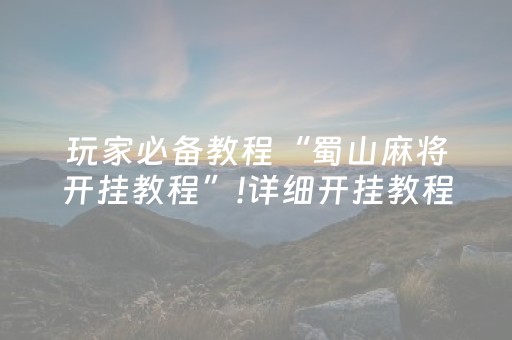 玩家必备教程“蜀山麻将开挂教程”!详细开挂教程-抖音