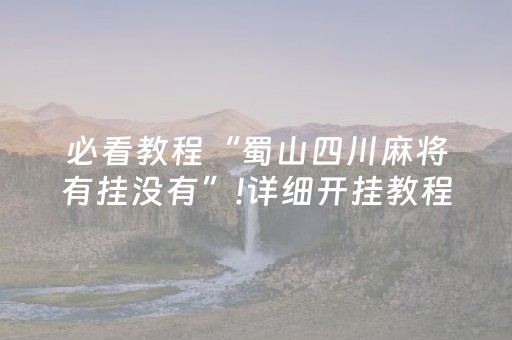 必看教程“蜀山四川麻将有挂没有”!详细开挂教程-抖音