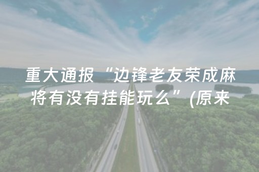 重大通报“边锋老友荣成麻将有没有挂能玩么”(原来真的有挂)-抖音