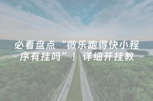 必看盘点“微乐跑得快小程序有挂吗”！详细开挂教程（确实真的有挂)-抖音