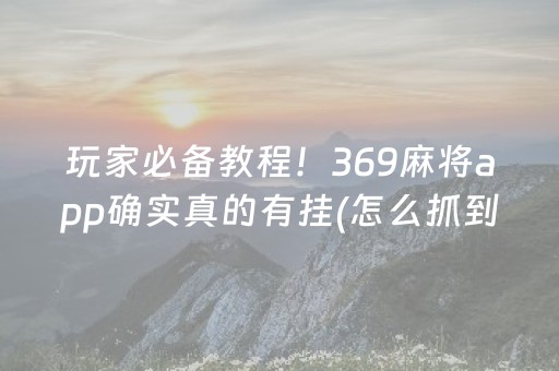 玩家必备教程！369麻将app确实真的有挂(怎么抓到好牌)