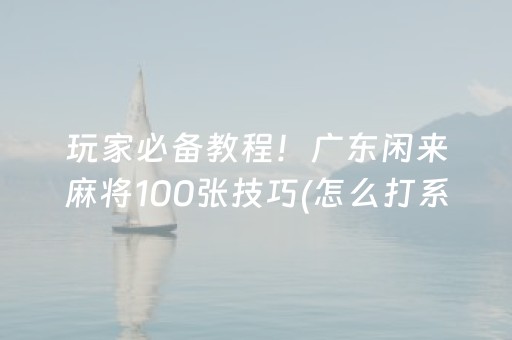 玩家必备教程！广东闲来麻将100张技巧(怎么打系统才能给好牌)