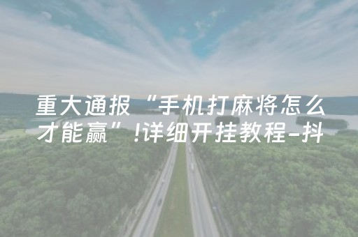 重大通报“手机打麻将怎么才能赢”!详细开挂教程-抖音