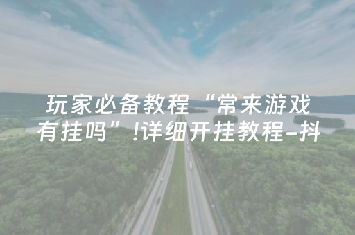 玩家必备教程“常来游戏有挂吗”!详细开挂教程-抖音