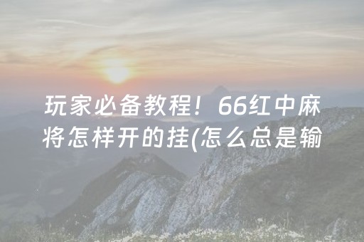 玩家必备教程！66红中麻将怎样开的挂(怎么总是输)