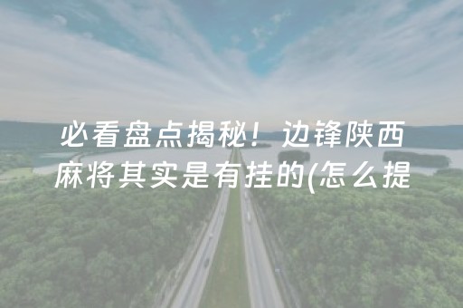 必看盘点揭秘！边锋陕西麻将其实是有挂的(怎么提高赢牌率)