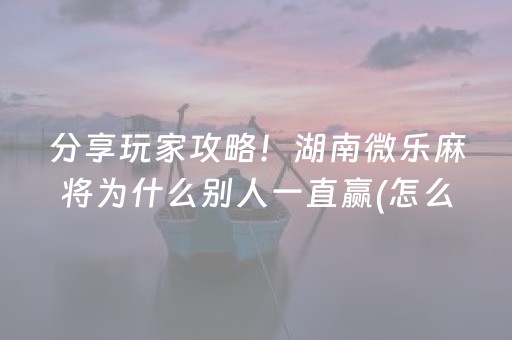 分享玩家攻略！湖南微乐麻将为什么别人一直赢(怎么提高好牌几率)