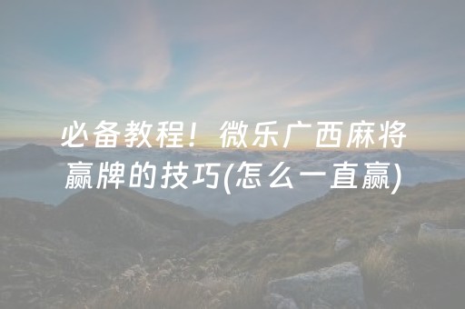 必备教程！微乐广西麻将赢牌的技巧(怎么一直赢)