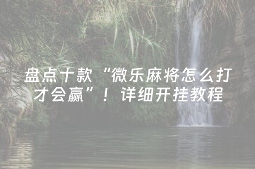 盘点十款“微乐麻将怎么打才会赢”！详细开挂教程（确实真的有挂)-抖音