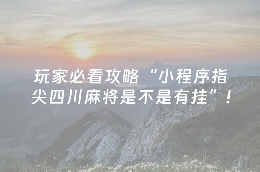 玩家必看攻略“小程序指尖四川麻将是不是有挂”!专业师傅带你一起了解（详细教程）-抖音