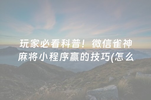 玩家必看科普！微信雀神麻将小程序赢的技巧(怎么让系统给你发好牌)