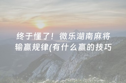 终于懂了！微乐湖南麻将输赢规律(有什么赢的技巧)