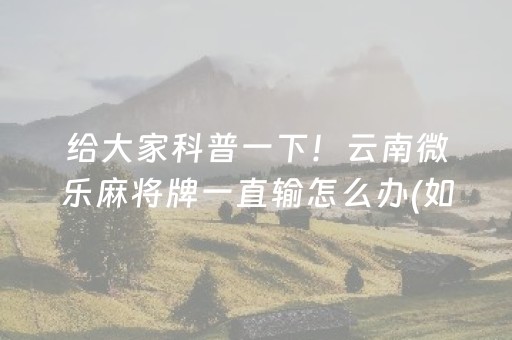 给大家科普一下！云南微乐麻将牌一直输怎么办(如何提高好牌几率)