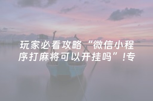 玩家必看攻略“微信小程序打麻将可以开挂吗”!专业师傅带你一起了解（详细教程）-抖音