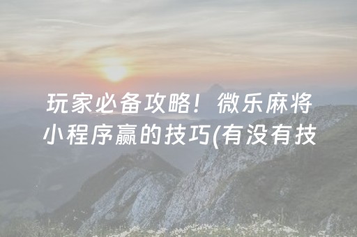 玩家必备攻略！微乐麻将小程序赢的技巧(有没有技巧)