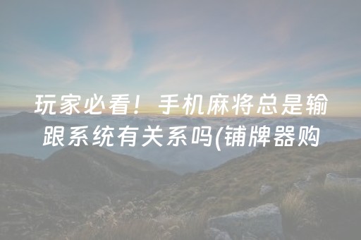 玩家必看！手机麻将总是输跟系统有关系吗(铺牌器购买)