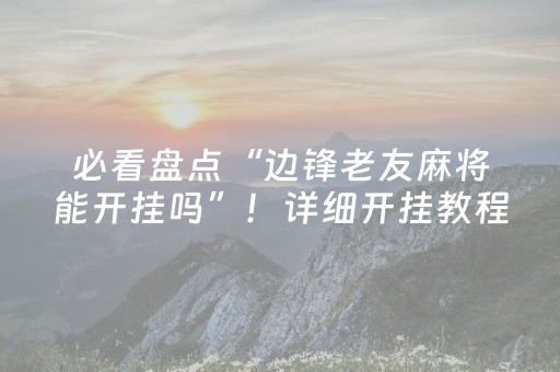 必看盘点“边锋老友麻将能开挂吗”！详细开挂教程（确实真的有挂)-抖音