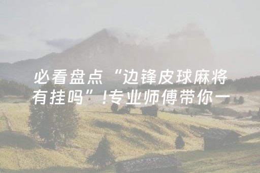 必看盘点“边锋皮球麻将有挂吗”!专业师傅带你一起了解（详细教程）-抖音