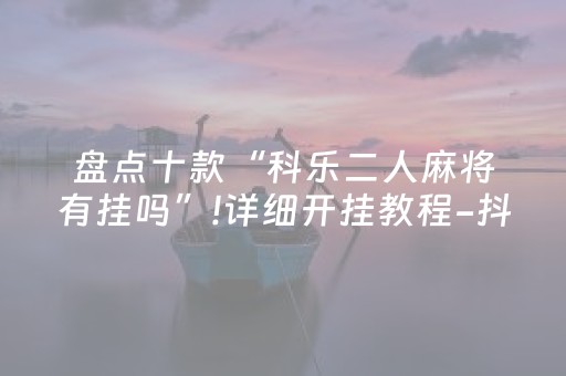 盘点十款“科乐二人麻将有挂吗”!详细开挂教程-抖音