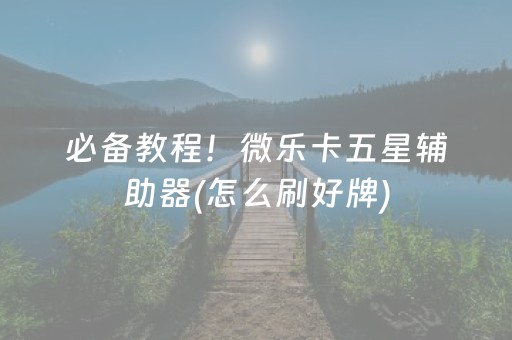 必备教程！微乐卡五星辅助器(怎么刷好牌)