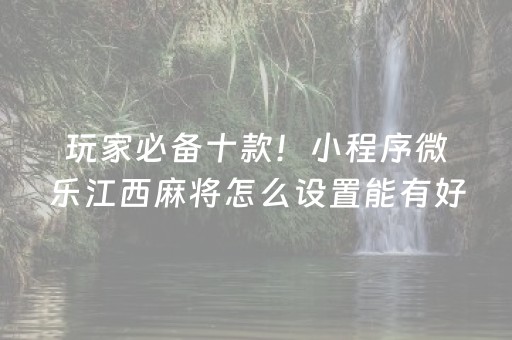 玩家必备十款！小程序微乐江西麻将怎么设置能有好牌(怎么老是输)