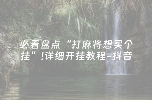 必看盘点“打麻将想买个挂”!详细开挂教程-抖音