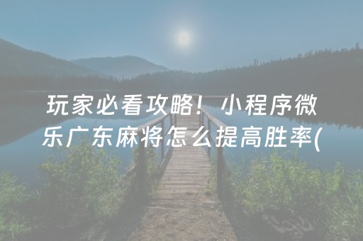 玩家必看攻略！小程序微乐广东麻将怎么提高胜率(其实确实有挂)