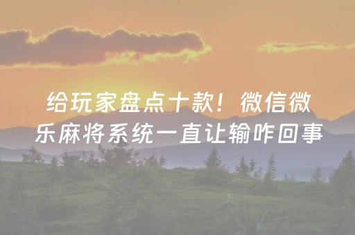 给玩家盘点十款！微信微乐麻将系统一直让输咋回事(有挂技巧辅助器)