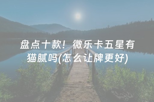 盘点十款！微乐卡五星有猫腻吗(怎么让牌更好)