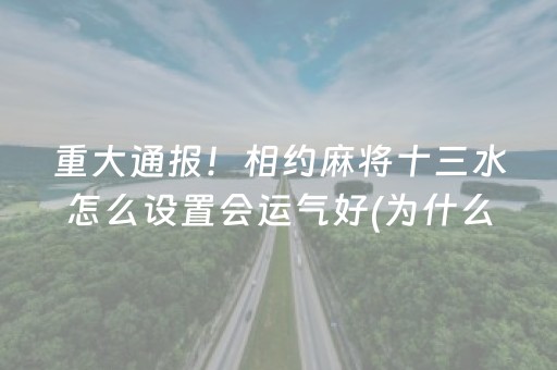 重大通报！相约麻将十三水怎么设置会运气好(为什么老是输呢)