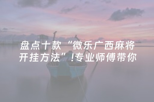 盘点十款“微乐广西麻将开挂方法”!专业师傅带你一起了解（详细教程）-抖音