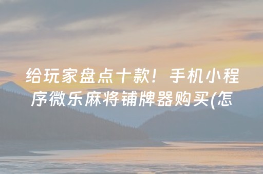 给玩家盘点十款！手机小程序微乐麻将铺牌器购买(怎么拿好牌)