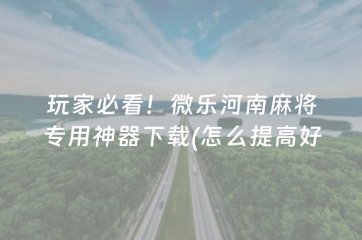 玩家必看！微乐河南麻将专用神器下载(怎么提高好牌率)