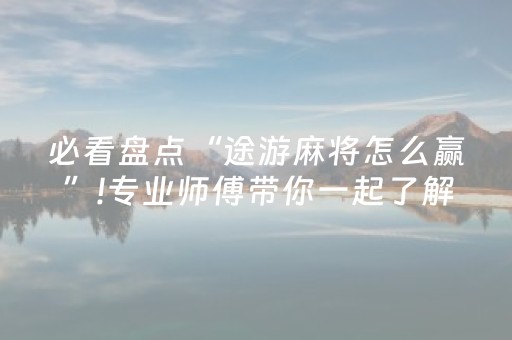 必看盘点“途游麻将怎么赢”!专业师傅带你一起了解（详细教程）-抖音