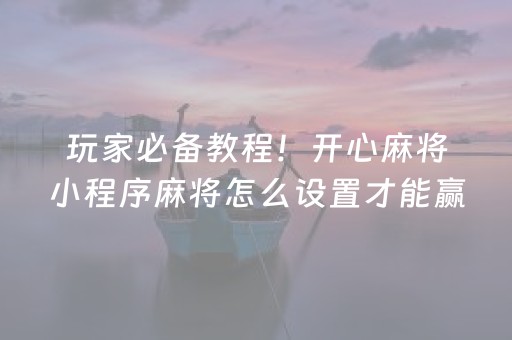 玩家必备教程！开心麻将小程序麻将怎么设置才能赢(为啥一直输)