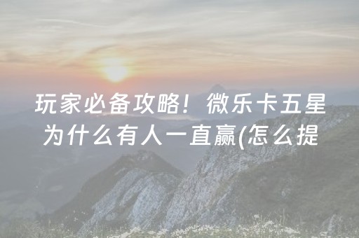 玩家必备攻略！微乐卡五星为什么有人一直赢(怎么提高好牌率)